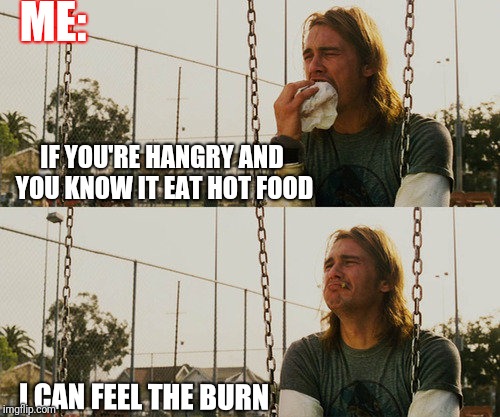 First World Stoner Problems | ME:; IF YOU'RE HANGRY AND YOU KNOW IT EAT HOT FOOD; I CAN FEEL THE BURN | image tagged in memes,first world stoner problems | made w/ Imgflip meme maker