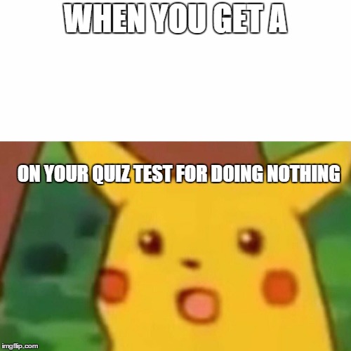 Surprised Pikachu Meme | WHEN YOU GET A; ON YOUR QUIZ TEST FOR DOING NOTHING | image tagged in memes,surprised pikachu | made w/ Imgflip meme maker