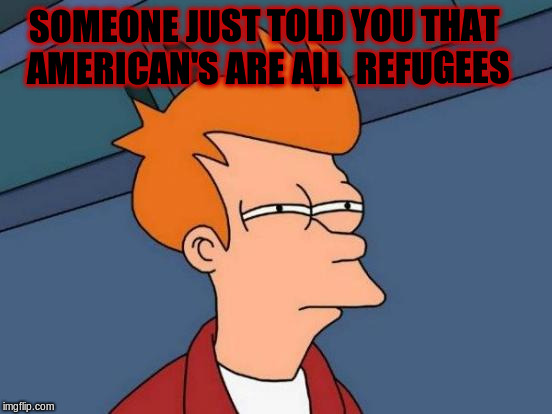 Futurama Fry | SOMEONE JUST TOLD YOU THAT AMERICAN'S ARE ALL  REFUGEES | image tagged in memes,futurama fry | made w/ Imgflip meme maker