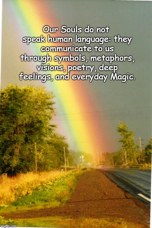 Our Souls do not speak human language:
they communicate to us through symbols,
metaphors, visions, poetry, deep feelings,
and everyday Magic. | image tagged in soul language,metaphors,visions,poetry magic feelings | made w/ Imgflip meme maker