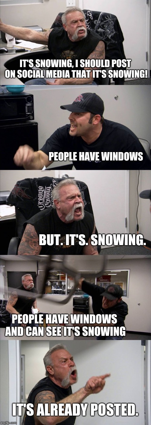 Snowing | IT'S SNOWING, I SHOULD POST ON SOCIAL MEDIA THAT IT'S SNOWING! PEOPLE HAVE WINDOWS; BUT. IT'S. SNOWING. PEOPLE HAVE WINDOWS AND CAN SEE IT'S SNOWING; IT'S ALREADY POSTED. | image tagged in memes,american chopper argument | made w/ Imgflip meme maker