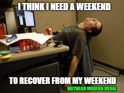 Sleeping Work | I THINK I NEED A WEEKEND; TO RECOVER FROM MY WEEKEND; MAYNARD MODERN MEDIA | image tagged in sleeping work | made w/ Imgflip meme maker