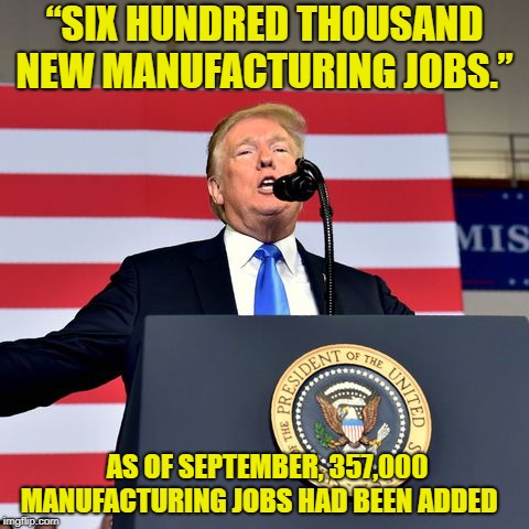 Another Trump Lie | “SIX HUNDRED THOUSAND NEW MANUFACTURING JOBS.”; AS OF SEPTEMBER, 357,000 MANUFACTURING JOBS HAD BEEN ADDED | image tagged in donald trump,trump,trump lies | made w/ Imgflip meme maker