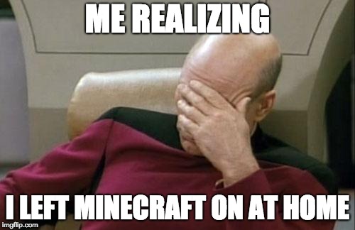 What else is there to say? | ME REALIZING; I LEFT MINECRAFT ON AT HOME | image tagged in memes,captain picard facepalm,minecraft | made w/ Imgflip meme maker