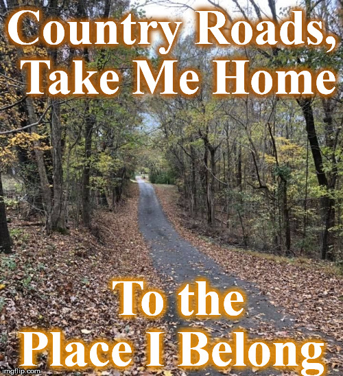 Country Roads, Take Me Home; To the Place I Belong | image tagged in country | made w/ Imgflip meme maker