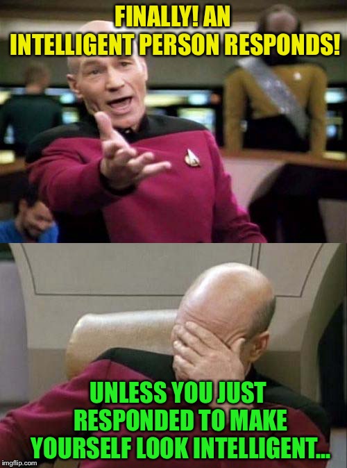 Picard WTF and Facepalm combined | FINALLY! AN INTELLIGENT PERSON RESPONDS! UNLESS YOU JUST RESPONDED TO MAKE YOURSELF LOOK INTELLIGENT... | image tagged in picard wtf and facepalm combined | made w/ Imgflip meme maker