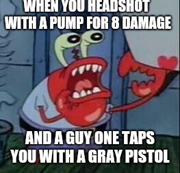 Angry Mr. Crabs | WHEN YOU HEADSHOT WITH A PUMP FOR 8 DAMAGE; AND A GUY ONE TAPS YOU WITH A GRAY PISTOL | image tagged in angry mr crabs | made w/ Imgflip meme maker