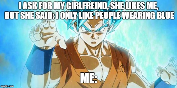 Goku still strong fam | I ASK FOR MY GIRLFREIND, SHE LIKES ME, BUT SHE SAID: I ONLY LIKE PEOPLE WEARING BLUE; ME: | image tagged in goku still strong fam | made w/ Imgflip meme maker