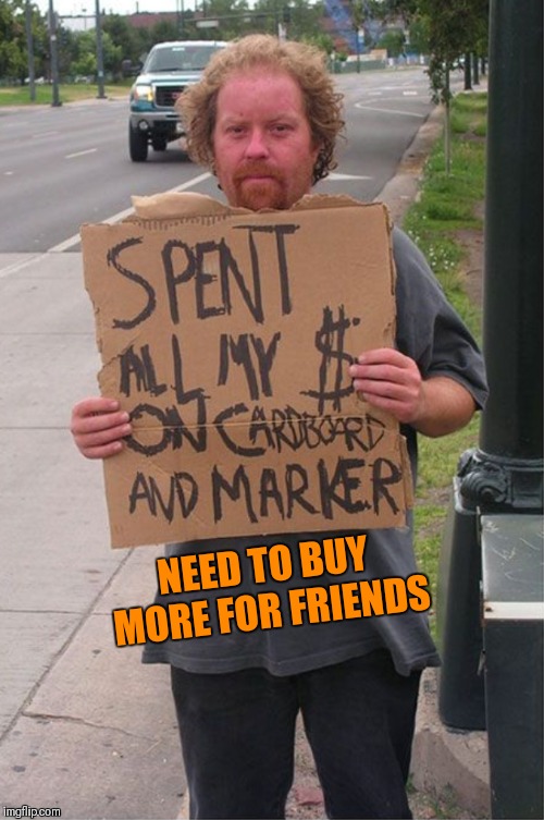 Seems legit | NEED TO BUY MORE FOR FRIENDS | image tagged in memes,funny,homeless cardboard,blak homeless sign,seems legit | made w/ Imgflip meme maker