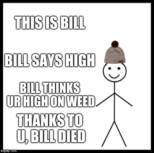 Be Like Bill Meme | THIS IS BILL; BILL SAYS HIGH; BILL THINKS UR HIGH ON WEED; THANKS TO U, BILL DIED | image tagged in memes,be like bill | made w/ Imgflip meme maker