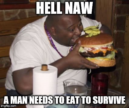 Fat guy eating burger | HELL NAW A MAN NEEDS TO EAT TO SURVIVE | image tagged in fat guy eating burger | made w/ Imgflip meme maker