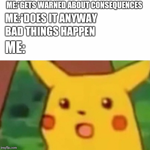 Bad habits | ME:*GETS WARNED ABOUT CONSEQUENCES; ME:*DOES IT ANYWAY; BAD THINGS HAPPEN; ME: | image tagged in memes,surprised pikachu | made w/ Imgflip meme maker