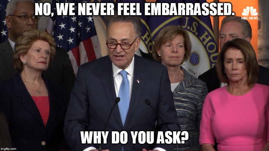 Democrat congressmen | NO, WE NEVER FEEL EMBARRASSED. WHY DO YOU ASK? | image tagged in democrat congressmen | made w/ Imgflip meme maker