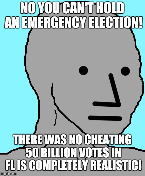 NPC Meme | NO YOU CAN'T HOLD AN EMERGENCY ELECTION! THERE WAS NO CHEATING 50 BILLION VOTES IN FL IS COMPLETELY REALISTIC! | image tagged in memes,npc | made w/ Imgflip meme maker