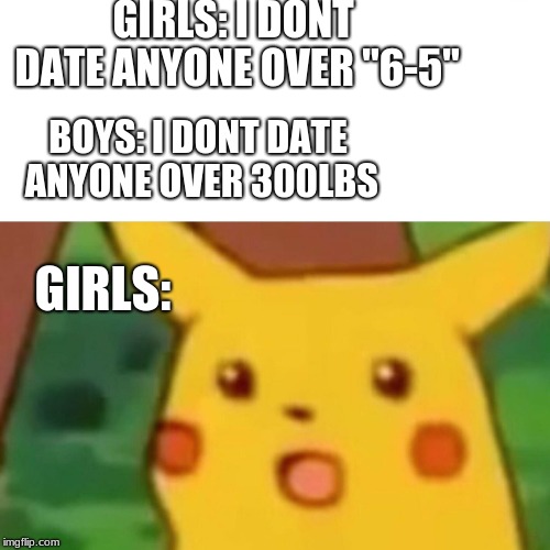 Surprised Pikachu | GIRLS: I DONT DATE ANYONE OVER "6-5"; BOYS: I DONT DATE ANYONE OVER 300LBS; GIRLS: | image tagged in memes,surprised pikachu | made w/ Imgflip meme maker