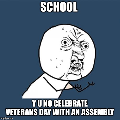 That is just disrespectful. They didn’t even mention it | SCHOOL; Y U NO CELEBRATE VETERANS DAY WITH AN ASSEMBLY | image tagged in memes,y u no | made w/ Imgflip meme maker