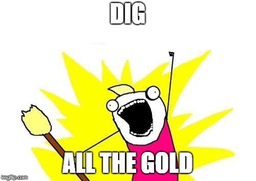 X All The Y Meme | DIG ALL THE GOLD | image tagged in memes,x all the y | made w/ Imgflip meme maker