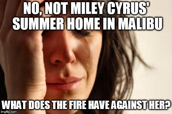 First World Problems Meme | NO, NOT MILEY CYRUS' SUMMER HOME IN MALIBU; WHAT DOES THE FIRE HAVE AGAINST HER? | image tagged in memes,first world problems | made w/ Imgflip meme maker