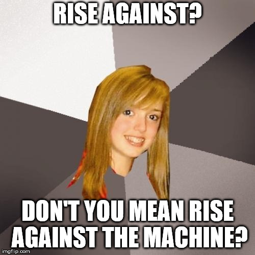 Musically Oblivious 8th Grader Meme | RISE AGAINST? DON'T YOU MEAN RISE AGAINST THE MACHINE? | image tagged in memes,musically oblivious 8th grader | made w/ Imgflip meme maker