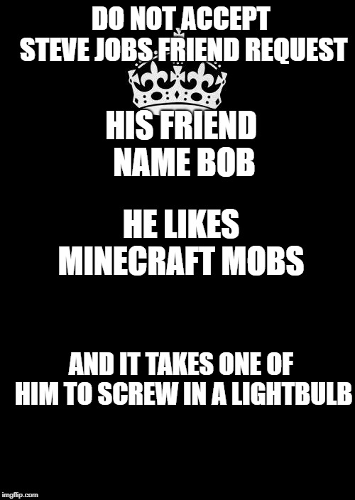 Keep Calm And Carry On Black Meme | DO NOT ACCEPT STEVE JOBS FRIEND REQUEST; HIS FRIEND NAME BOB; HE LIKES MINECRAFT MOBS; AND IT TAKES ONE OF HIM TO SCREW IN A LIGHTBULB | image tagged in memes,keep calm and carry on black | made w/ Imgflip meme maker