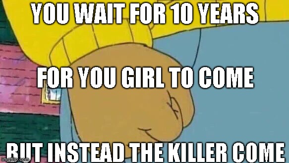 Arthur Fist Meme | YOU WAIT FOR 10 YEARS; FOR YOU GIRL TO COME; BUT INSTEAD THE KILLER COME | image tagged in memes,arthur fist | made w/ Imgflip meme maker
