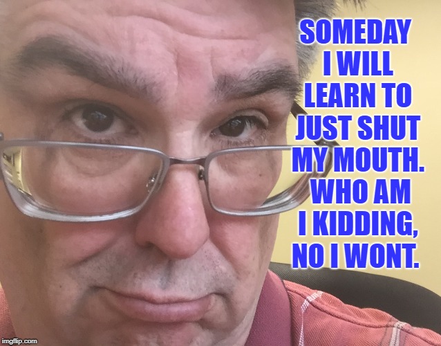 Someday I will learn to just shut my mouth.  No I won't. | SOMEDAY I WILL LEARN TO JUST SHUT MY MOUTH.  WHO AM I KIDDING, NO I WONT. | image tagged in memes,shut your mouth,big mouth,foot in mouth,stubborn men | made w/ Imgflip meme maker