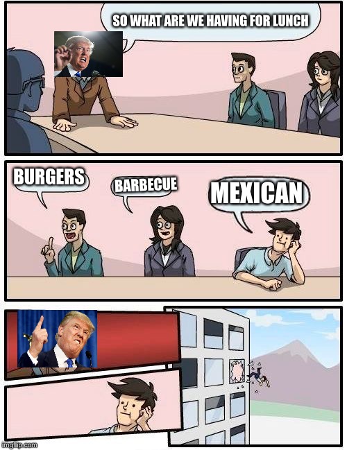 Boardroom Meeting Suggestion | SO WHAT ARE WE HAVING FOR LUNCH; BURGERS; BARBECUE; MEXICAN | image tagged in memes,boardroom meeting suggestion | made w/ Imgflip meme maker