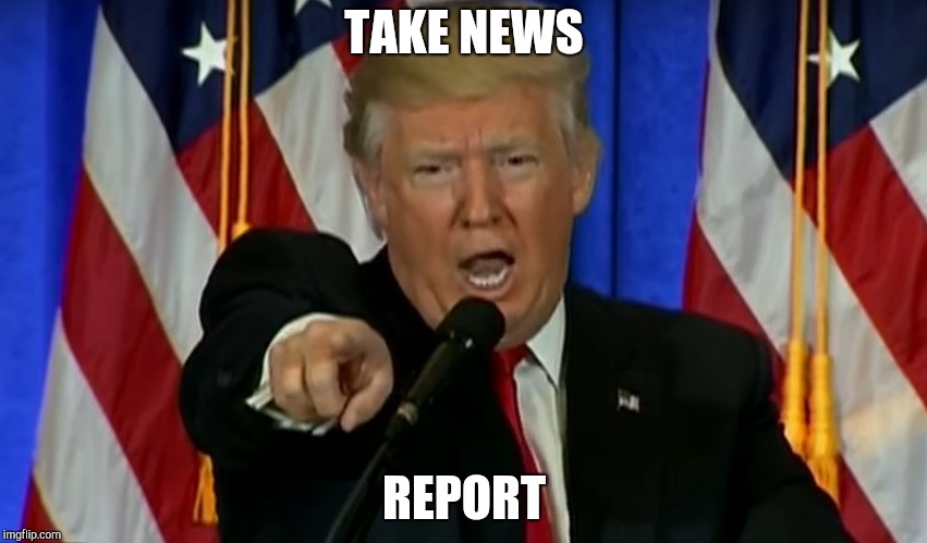 Trump Fake News  | TAKE NEWS REPORT | image tagged in trump fake news | made w/ Imgflip meme maker