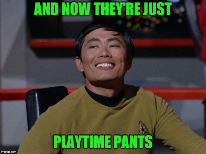 Sulu smug | AND NOW THEY'RE JUST PLAYTIME PANTS | image tagged in sulu smug | made w/ Imgflip meme maker