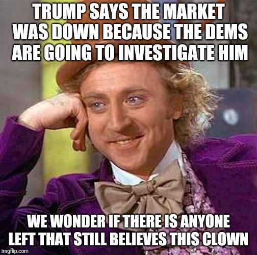 Creepy Condescending Wonka Meme | TRUMP SAYS THE MARKET WAS DOWN BECAUSE THE DEMS ARE GOING TO INVESTIGATE HIM; WE WONDER IF THERE IS ANYONE LEFT THAT STILL BELIEVES THIS CLOWN | image tagged in memes,creepy condescending wonka | made w/ Imgflip meme maker