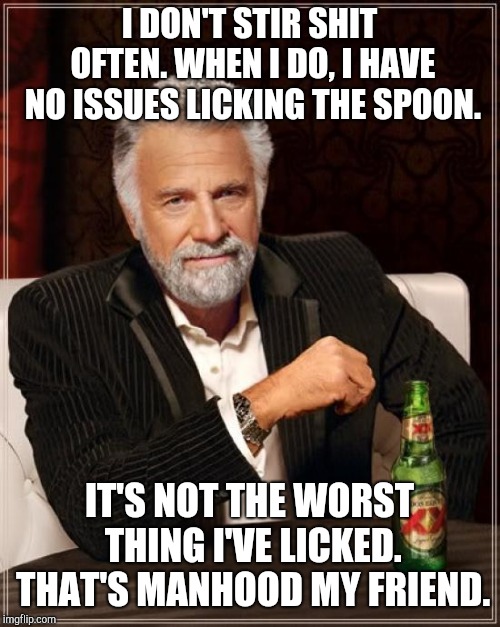 The Most Interesting Man In The World | I DON'T STIR SHIT OFTEN. WHEN I DO, I HAVE NO ISSUES LICKING THE SPOON. IT'S NOT THE WORST THING I'VE LICKED. THAT'S MANHOOD MY FRIEND. | image tagged in memes,the most interesting man in the world | made w/ Imgflip meme maker