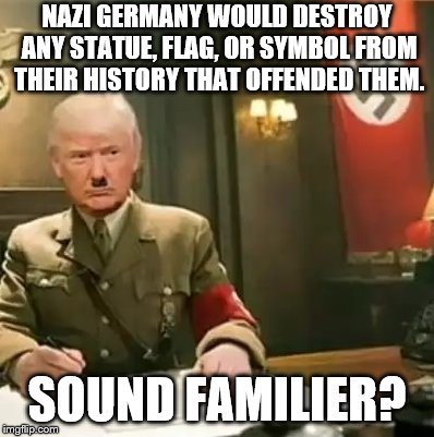 Donald Trump Hitler | NAZI GERMANY WOULD DESTROY ANY STATUE, FLAG, OR SYMBOL FROM THEIR HISTORY THAT OFFENDED THEM. SOUND FAMILIER? | image tagged in donald trump hitler | made w/ Imgflip meme maker