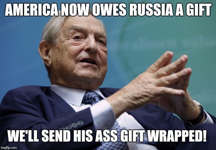 George Soros | AMERICA NOW OWES RUSSIA A GIFT; WE'LL SEND HIS ASS GIFT WRAPPED! | image tagged in george soros | made w/ Imgflip meme maker
