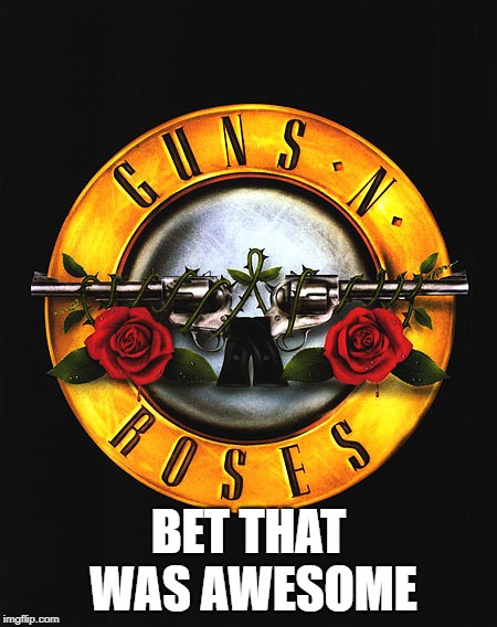 Guns N Roses | BET THAT WAS AWESOME | image tagged in guns n roses | made w/ Imgflip meme maker