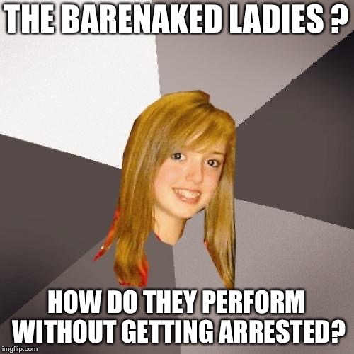 Barenaked Ladies? | THE BARENAKED LADIES ? HOW DO THEY PERFORM WITHOUT GETTING ARRESTED? | image tagged in memes,musically oblivious 8th grader | made w/ Imgflip meme maker