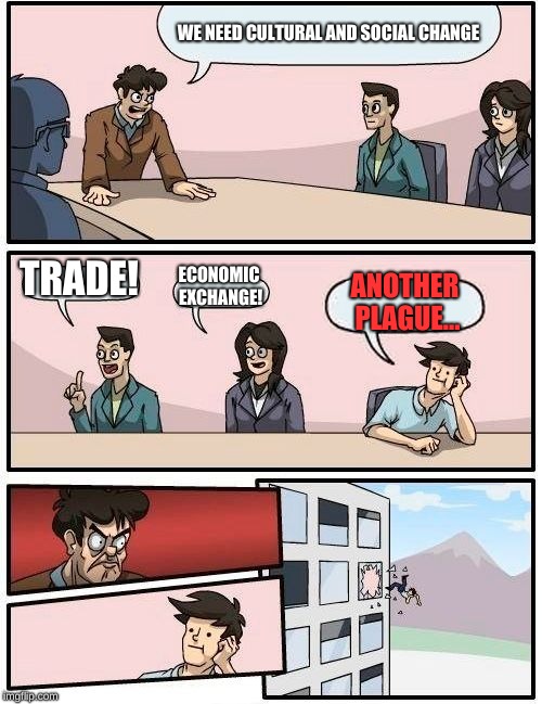 Boardroom Meeting Suggestion Meme | WE NEED CULTURAL AND SOCIAL CHANGE; TRADE! ECONOMIC EXCHANGE! ANOTHER PLAGUE... | image tagged in memes,boardroom meeting suggestion | made w/ Imgflip meme maker