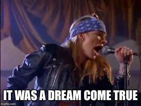 Axl Rose | IT WAS A DREAM COME TRUE | image tagged in axl rose | made w/ Imgflip meme maker