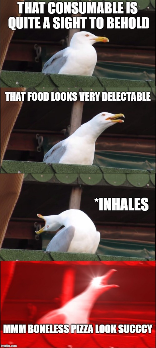 Inhaling Seagull | THAT CONSUMABLE IS QUITE A SIGHT TO BEHOLD; THAT FOOD LOOKS VERY DELECTABLE; *INHALES; MMM BONELESS PIZZA LOOK SUCCCY | image tagged in memes,inhaling seagull | made w/ Imgflip meme maker