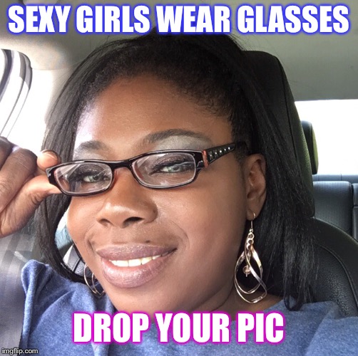SEXY GIRLS WEAR GLASSES; DROP YOUR PIC | image tagged in sexy,glasses | made w/ Imgflip meme maker