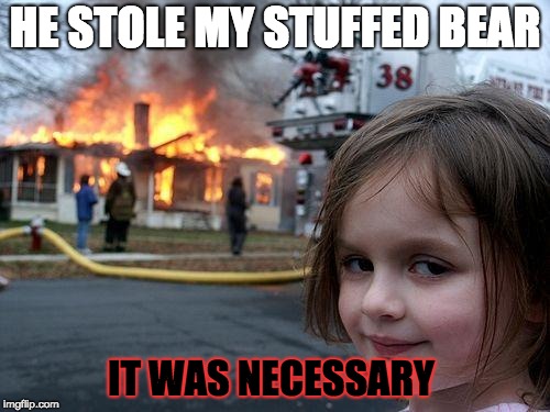 Disaster Girl | HE STOLE MY STUFFED BEAR; IT WAS NECESSARY | image tagged in memes,disaster girl | made w/ Imgflip meme maker
