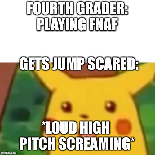 Surprised Pikachu Meme | FOURTH GRADER: PLAYING FNAF; GETS JUMP SCARED:; *LOUD HIGH PITCH SCREAMING* | image tagged in memes,surprised pikachu | made w/ Imgflip meme maker