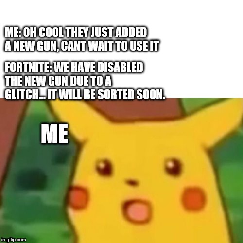 Surprised Pikachu | ME: OH COOL THEY JUST ADDED A NEW GUN, CANT WAIT TO USE IT; FORTNITE: WE HAVE DISABLED THE NEW GUN DUE TO A GLITCH... IT WILL BE SORTED SOON. ME | image tagged in memes,surprised pikachu | made w/ Imgflip meme maker