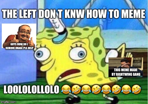 bruh moment | THE LEFT DON
T KNW HOW TO MEME; GUYS HOW DO I REMOVE IMAGE PLS HELP; THIS MEME MADE BY RIGHTWING GANG; LOOLOLOLLOLO 😂🤣😂🤣😂🤣😂🤣 | image tagged in memes,mocking spongebob | made w/ Imgflip meme maker