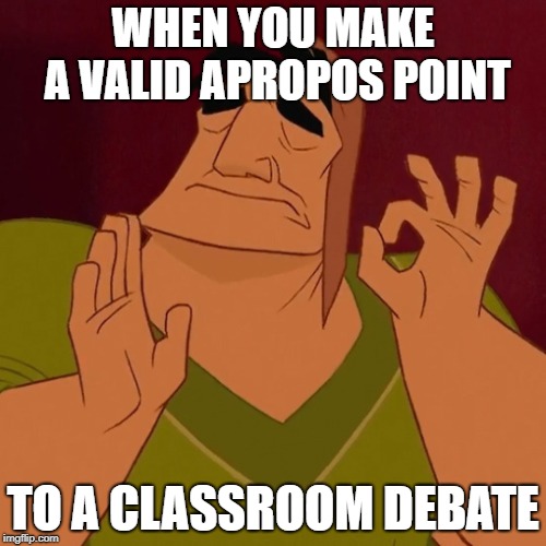 Cusco Perfection | WHEN YOU MAKE A VALID APROPOS POINT; TO A CLASSROOM DEBATE | image tagged in cusco perfection | made w/ Imgflip meme maker