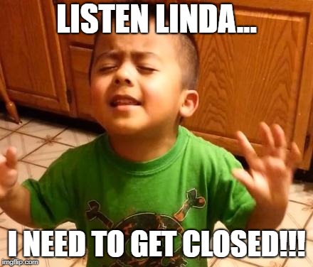 Listen Linda | LISTEN LINDA... I NEED TO GET CLOSED!!! | image tagged in listen linda | made w/ Imgflip meme maker