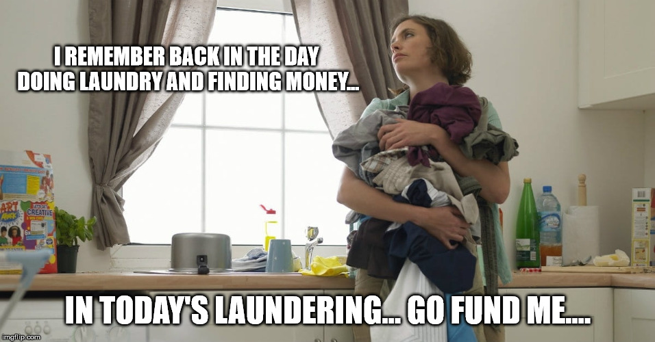 Laundry | I REMEMBER BACK IN THE DAY DOING LAUNDRY AND FINDING MONEY... IN TODAY'S LAUNDERING...
GO FUND ME.... | image tagged in money money | made w/ Imgflip meme maker