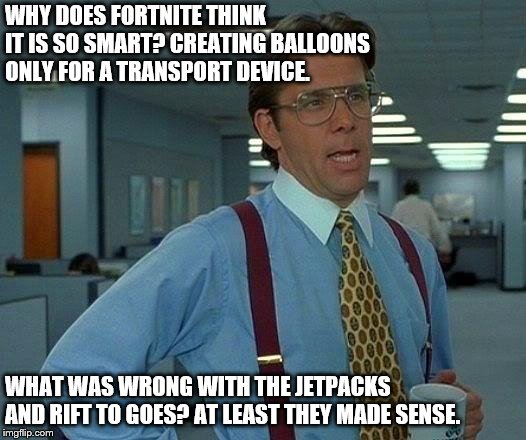 That Would Be Great | WHY DOES FORTNITE THINK IT IS SO SMART? CREATING BALLOONS ONLY FOR A TRANSPORT DEVICE. WHAT WAS WRONG WITH THE JETPACKS AND RIFT TO GOES? AT LEAST THEY MADE SENSE. | image tagged in memes,that would be great | made w/ Imgflip meme maker