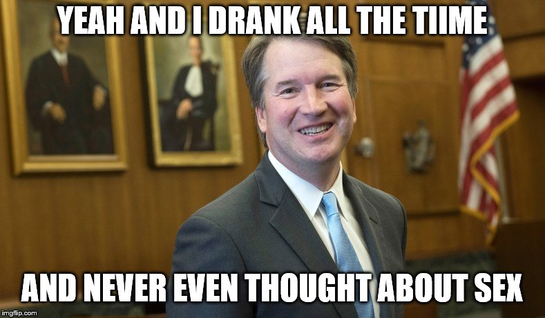 Brett Kavanaugh | YEAH AND I DRANK ALL THE TIIME AND NEVER EVEN THOUGHT ABOUT SEX | image tagged in brett kavanaugh | made w/ Imgflip meme maker