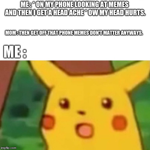 Surprised Pikachu | ME : * ON MY PHONE LOOKING AT MEMES AND THEN I GET A HEAD ACHE * OW MY HEAD HURTS. MOM : THEN GET OFF THAT PHONE MEMES DON'T MATTER ANYWAYS. ME : | image tagged in memes,surprised pikachu | made w/ Imgflip meme maker