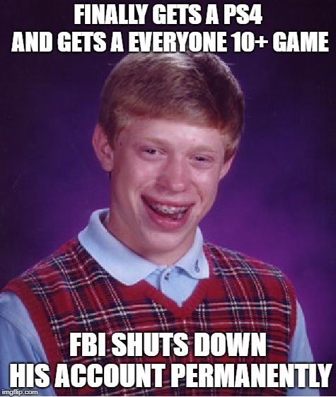Bad Luck Brian | FINALLY GETS A PS4 AND GETS A EVERYONE 10+ GAME; FBI SHUTS DOWN HIS ACCOUNT PERMANENTLY | image tagged in memes,bad luck brian | made w/ Imgflip meme maker